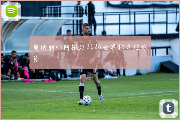 奥地利vs阿根廷2026世界杯年轻球员