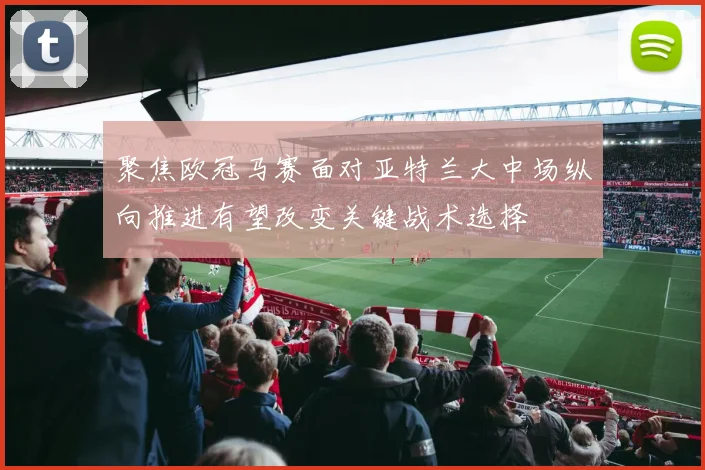 聚焦欧冠马赛面对亚特兰大中场纵向推进有望改变关键战术选择