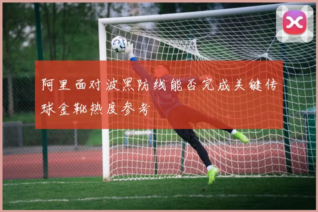 阿里面对波黑防线能否完成关键传球金靴热度参考