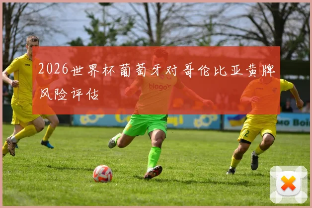 2026世界杯葡萄牙对哥伦比亚黄牌风险评估