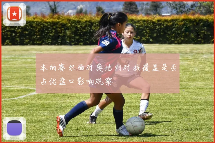 本纳赛尔面对奥地利对抗覆盖是否占优盘口影响观察