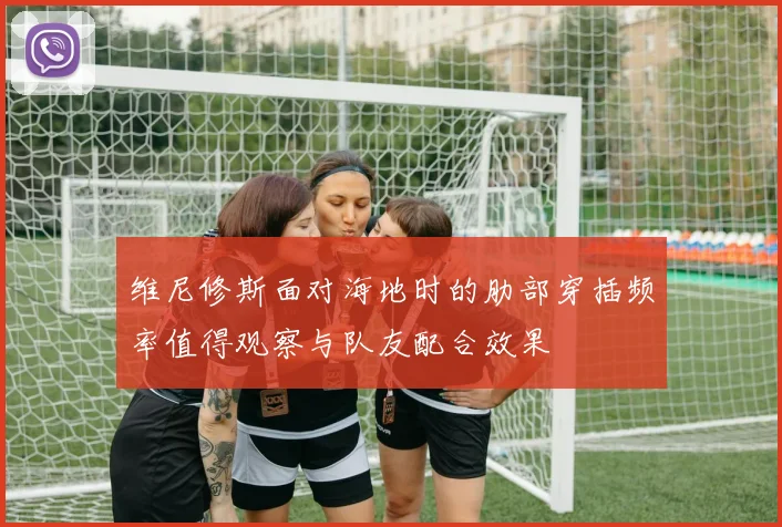 维尼修斯面对海地时的肋部穿插频率值得观察与队友配合效果
