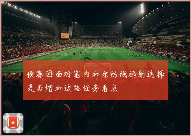 侯赛因面对塞内加尔防线远射选择是否增加边路任务看点