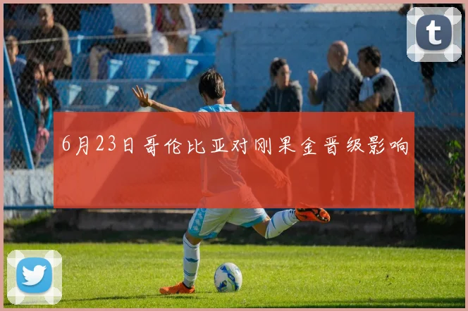 6月23日哥伦比亚对刚果金晋级影响