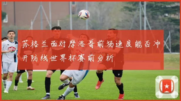 苏格兰面对摩洛哥前场速度能否冲开防线世界杯赛前分析
