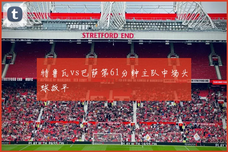 特鲁瓦vs巴萨第61分钟主队中场头球扳平
