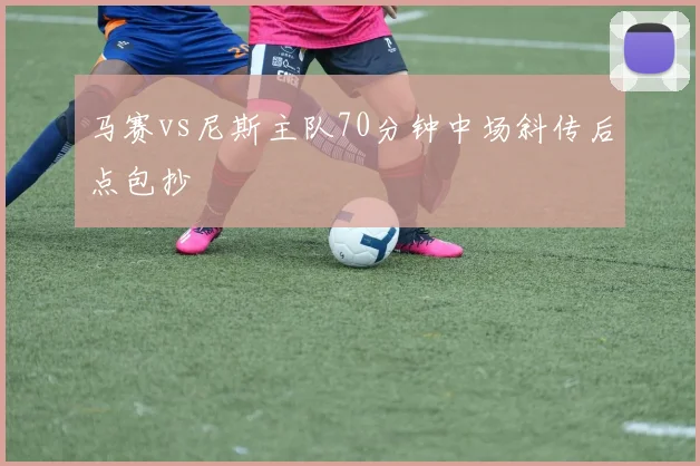 马赛vs尼斯主队70分钟中场斜传后点包抄