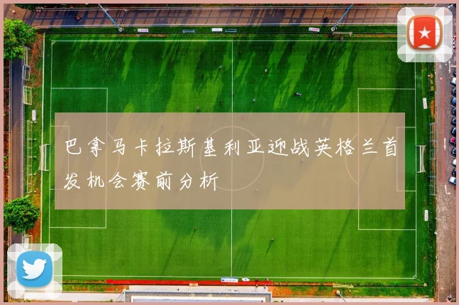 巴拿马卡拉斯基利亚迎战英格兰首发机会赛前分析