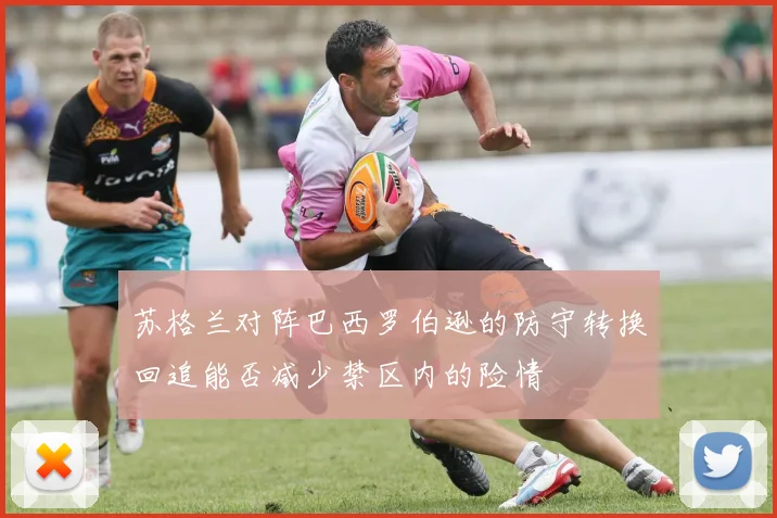 苏格兰对阵巴西罗伯逊的防守转换回追能否减少禁区内的险情