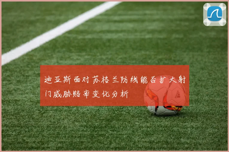 迪亚斯面对苏格兰防线能否扩大射门威胁赔率变化分析