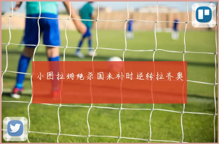 小图拉姆绝杀国米补时逆转拉齐奥