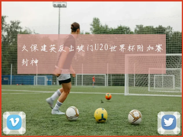 久保建英反击破门U20世界杯附加赛封神
