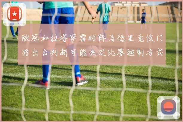 欧冠加拉塔萨雷对阵马德里竞技门将出击判断可能决定比赛控制方式