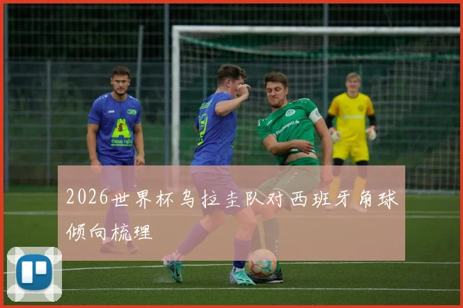 2026世界杯乌拉圭队对西班牙角球倾向梳理