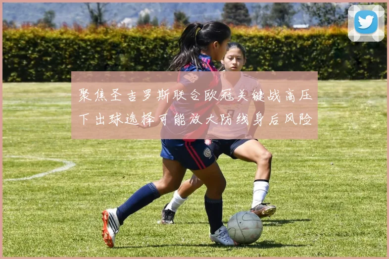 聚焦圣吉罗斯联合欧冠关键战高压下出球选择可能放大防线身后风险