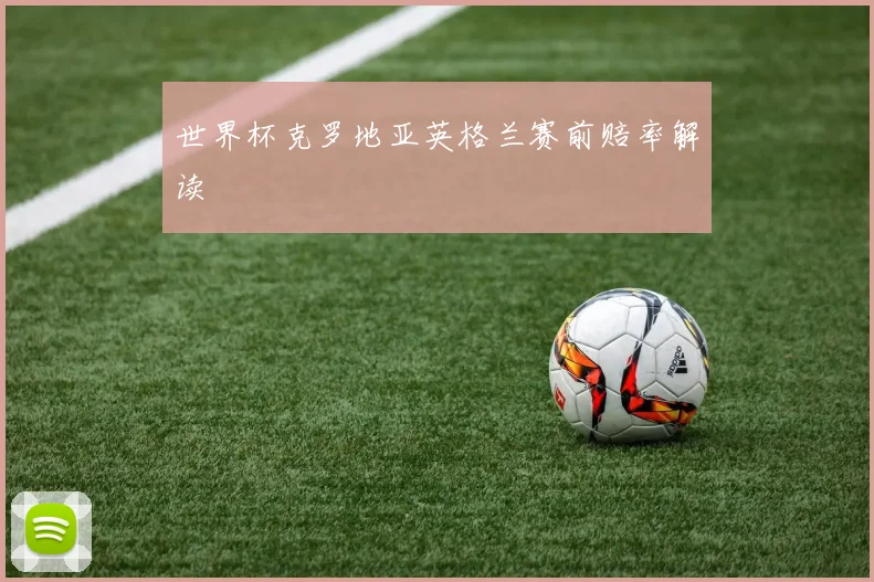 世界杯克罗地亚英格兰赛前赔率解读