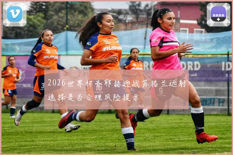 2026世界杯齐耶赫迎战苏格兰远射选择是否合理风险提示