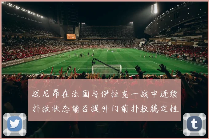 迈尼昂在法国与伊拉克一战中连续扑救状态能否提升门前扑救稳定性