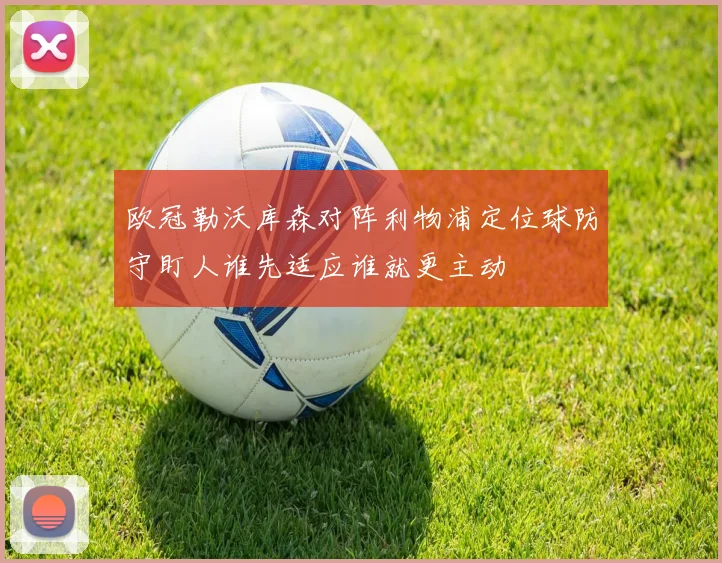 欧冠勒沃库森对阵利物浦定位球防守盯人谁先适应谁就更主动