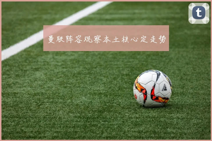 曼联阵容观察本土核心定走势