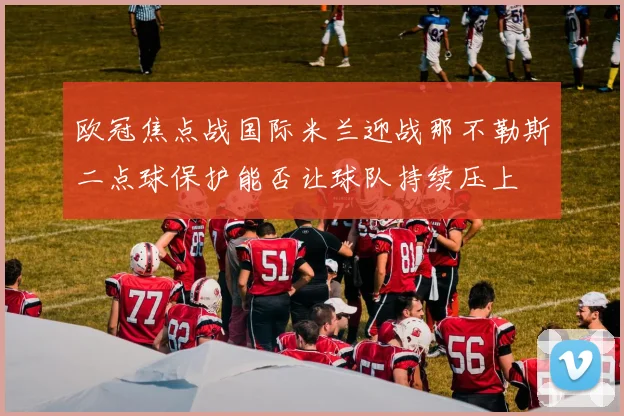 欧冠焦点战国际米兰迎战那不勒斯二点球保护能否让球队持续压上