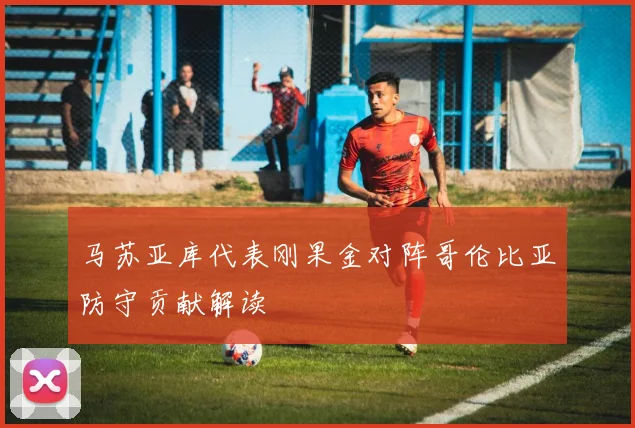 马苏亚库代表刚果金对阵哥伦比亚防守贡献解读