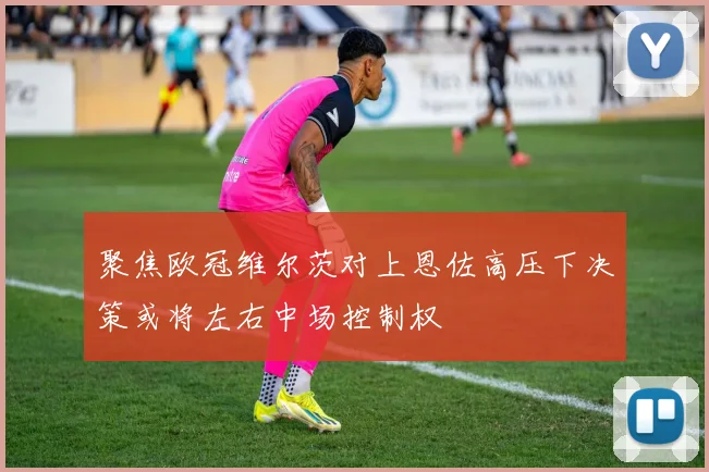 聚焦欧冠维尔茨对上恩佐高压下决策或将左右中场控制权