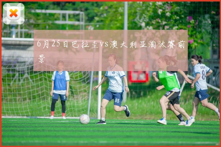 6月25日巴拉圭vs澳大利亚淘汰赛前景