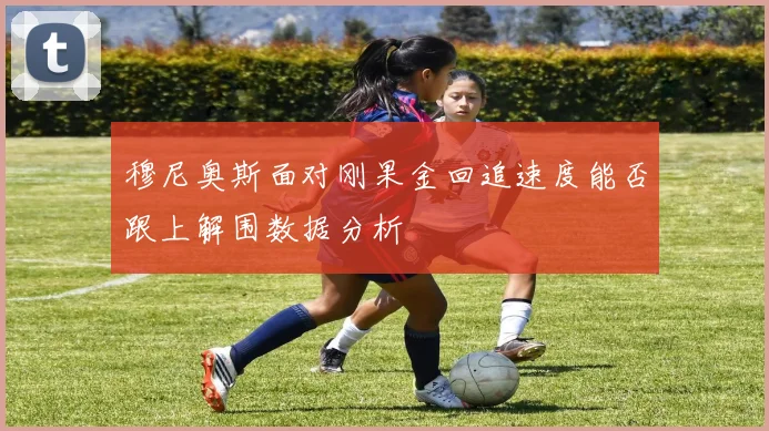 穆尼奥斯面对刚果金回追速度能否跟上解围数据分析