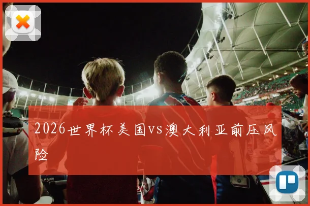 2026世界杯美国vs澳大利亚前压风险