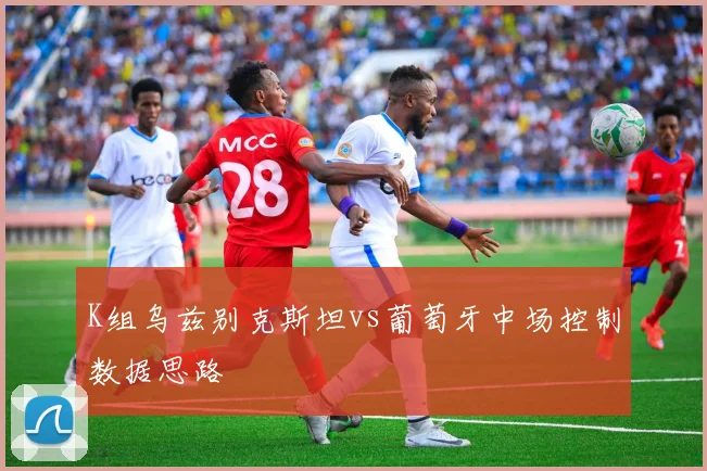 K组乌兹别克斯坦vs葡萄牙中场控制数据思路