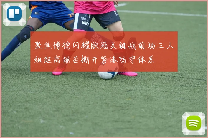 聚焦博德闪耀欧冠关键战前场三人组距离能否撕开紧凑防守体系