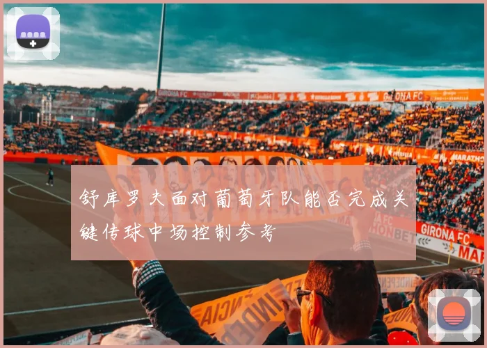 舒库罗夫面对葡萄牙队能否完成关键传球中场控制参考