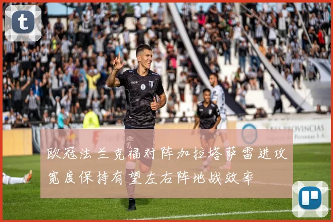 欧冠法兰克福对阵加拉塔萨雷进攻宽度保持有望左右阵地战效率