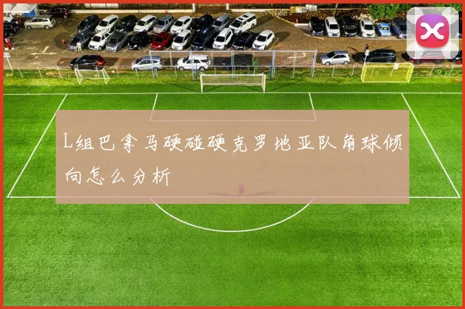 L组巴拿马硬碰硬克罗地亚队角球倾向怎么分析