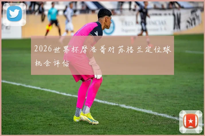 2026世界杯摩洛哥对苏格兰定位球机会评估
