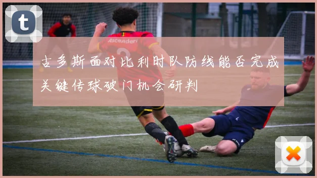 古多斯面对比利时队防线能否完成关键传球破门机会研判