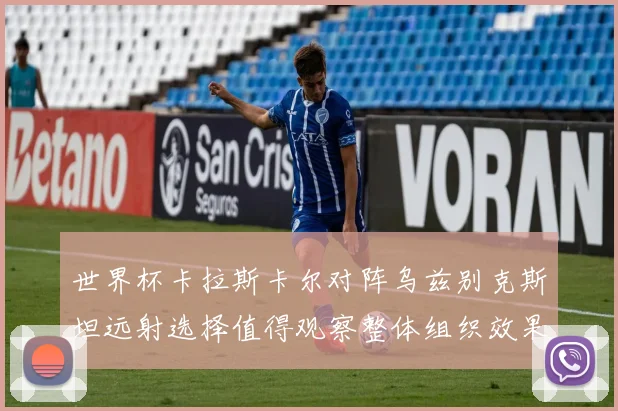 世界杯卡拉斯卡尔对阵乌兹别克斯坦远射选择值得观察整体组织效果